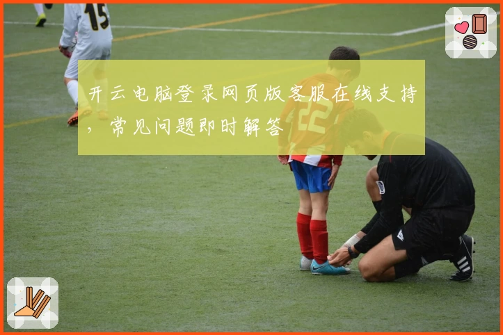 开云电脑登录网页版客服在线支持，常见问题即时解答