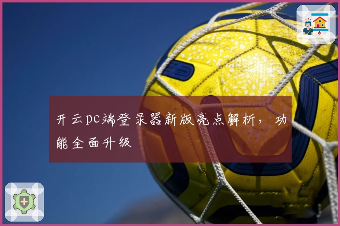 开云pc端登录器新版亮点解析，功能全面升级