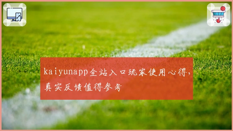 kaiyunapp全站入口玩家使用心得，真实反馈值得参考