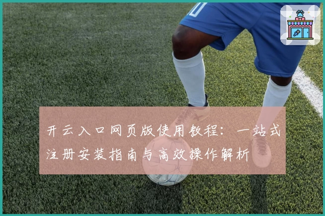 开云入口网页版使用教程：一站式注册安装指南与高效操作解析