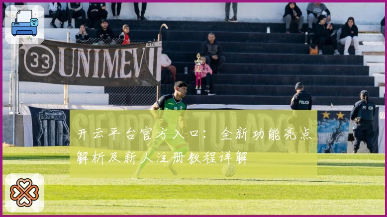 开云平台官方入口：全新功能亮点解析及新人注册教程详解