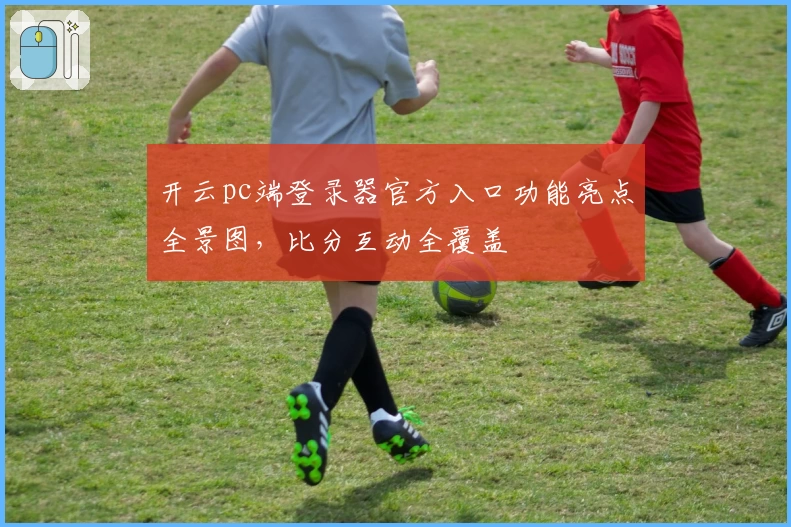 开云pc端登录器官方入口功能亮点全景图,比分互动全覆盖