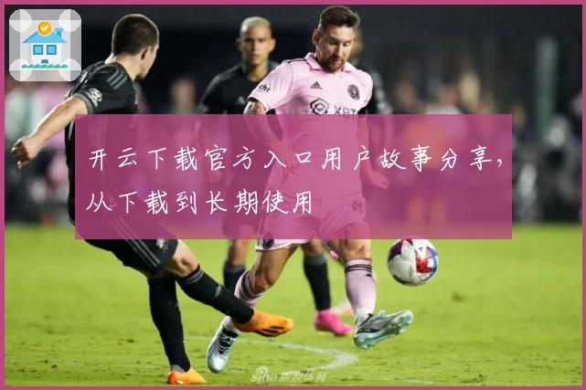 开云下载官方入口用户故事分享，从下载到长期使用