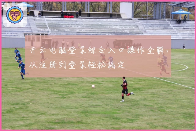 开云电脑登录综合入口操作全解,从注册到登录轻松搞定