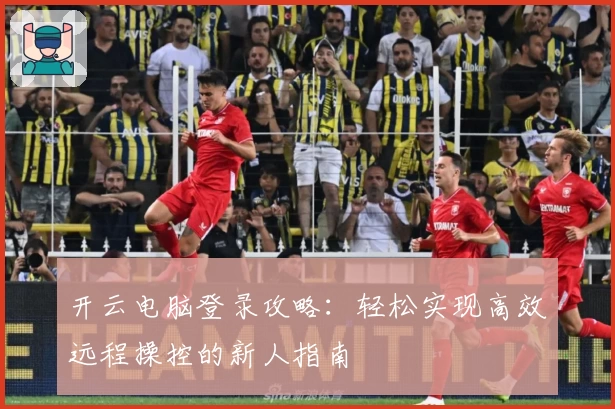 开云电脑登录攻略：轻松实现高效远程操控的新人指南