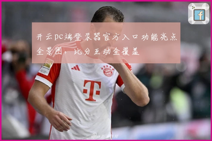 开云pc端登录器官方入口功能亮点全景图,比分互动全覆盖