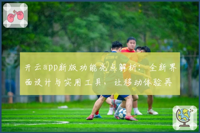 开云app新版功能亮点解析:全新界面设计与实用工具,让移动体验再升级