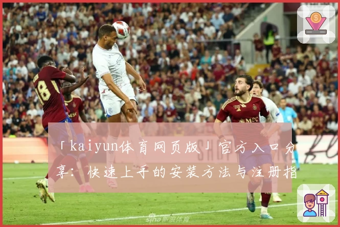 「kaiyun体育网页版」官方入口分享：快速上手的安装方法与注册指南解析