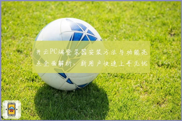开云PC端登录器安装方法与功能亮点全面解析，新用户快速上手无忧秘诀