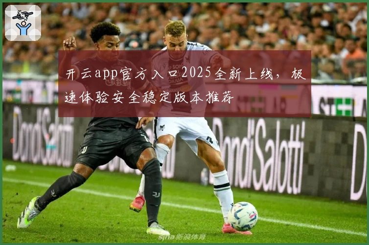 开云app官方入口2025全新上线，极速体验安全稳定版本推荐
