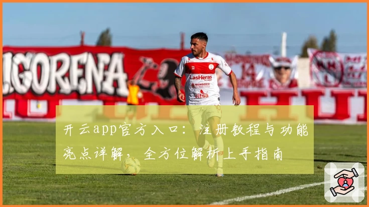 开云app官方入口:注册教程与功能亮点详解,全方位解析上手指南