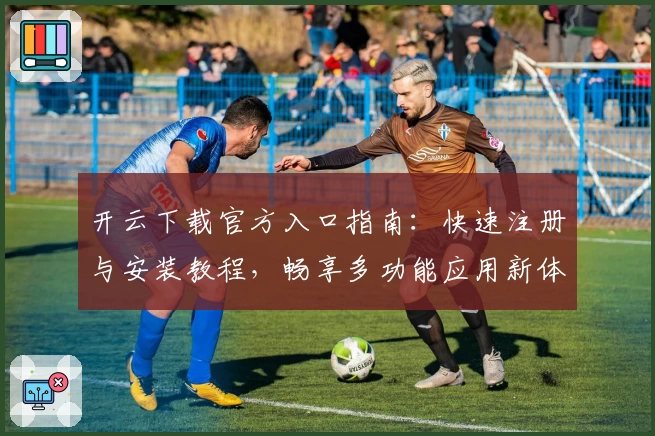 开云下载官方入口指南：快速注册与安装教程，畅享多功能应用新体验