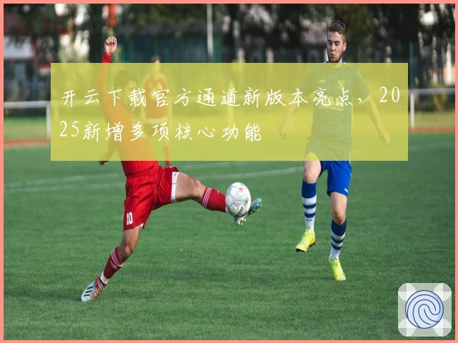 开云下载官方通道新版本亮点，2025新增多项核心功能