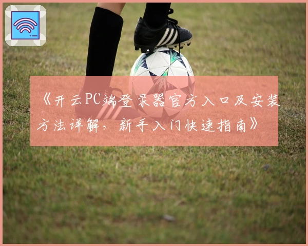 《开云PC端登录器官方入口及安装方法详解，新手入门快速指南》