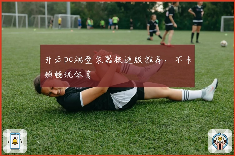 开云pc端登录器极速版推荐,不卡顿畅玩体育
