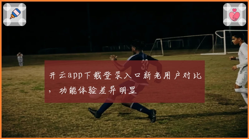 开云app下载登录入口新老用户对比，功能体验差异明显