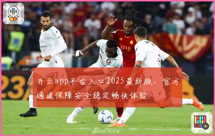 开云app平台入口2025最新版，官方通道保障安全稳定畅快体验