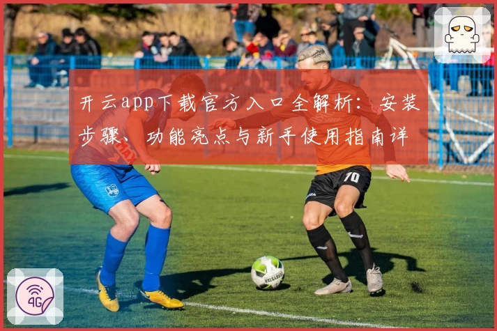开云app下载官方入口全解析：安装步骤、功能亮点与新手使用指南详解