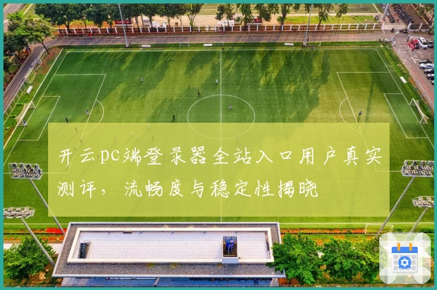 开云pc端登录器全站入口用户真实测评,流畅度与稳定性揭晓