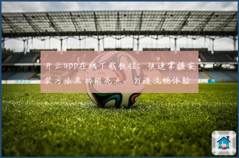 开云app在线下载教程：快速掌握安装方法及功能亮点，打造流畅体验