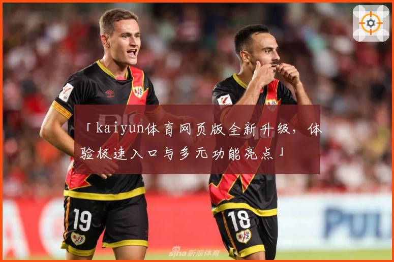 「kaiyun体育网页版全新升级，体验极速入口与多元功能亮点」