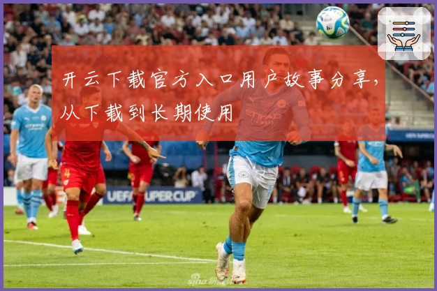 开云下载官方入口用户故事分享，从下载到长期使用