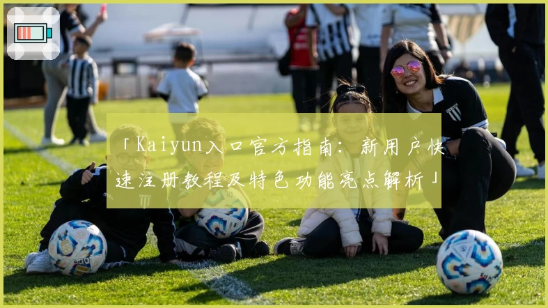 「Kaiyun入口官方指南：新用户快速注册教程及特色功能亮点解析」
