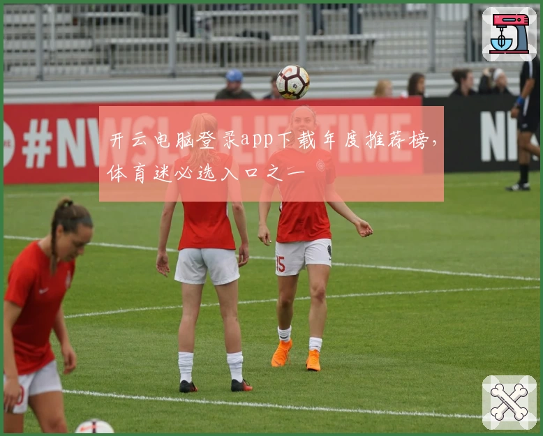 开云电脑登录app下载年度推荐榜，体育迷必选入口之一
