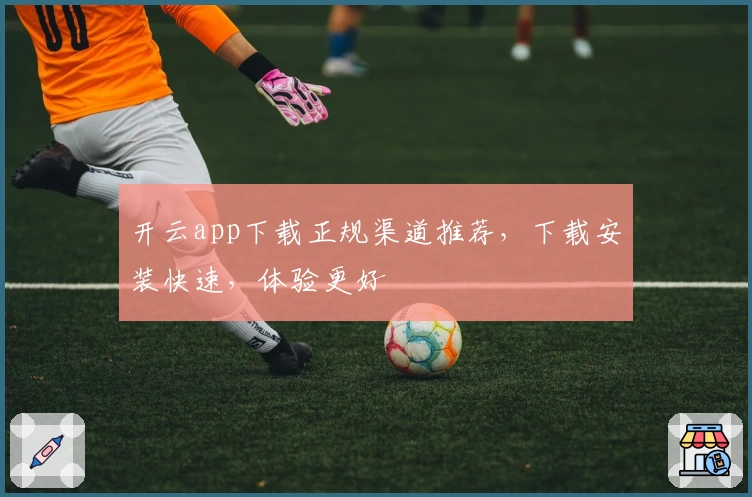 开云app下载正规渠道推荐，下载安装快速，体验更好